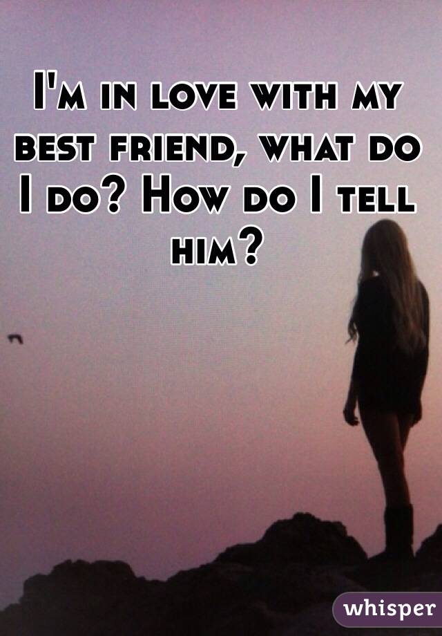 I'm in love with my best friend, what do I do? How do I tell him?