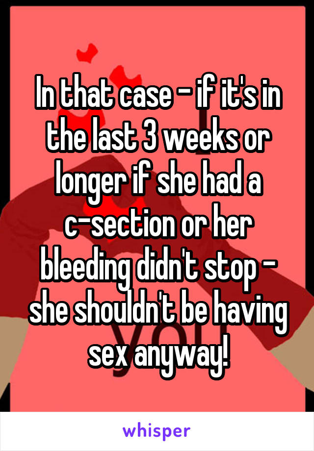 In that case - if it's in the last 3 weeks or longer if she had a c-section or her bleeding didn't stop - she shouldn't be having sex anyway!