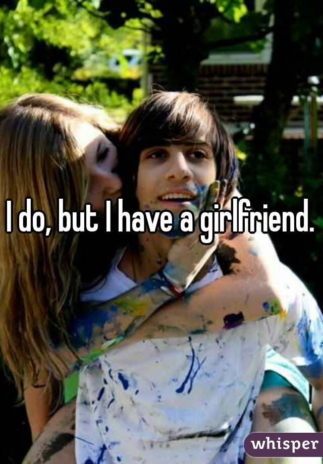 I do, but I have a girlfriend.