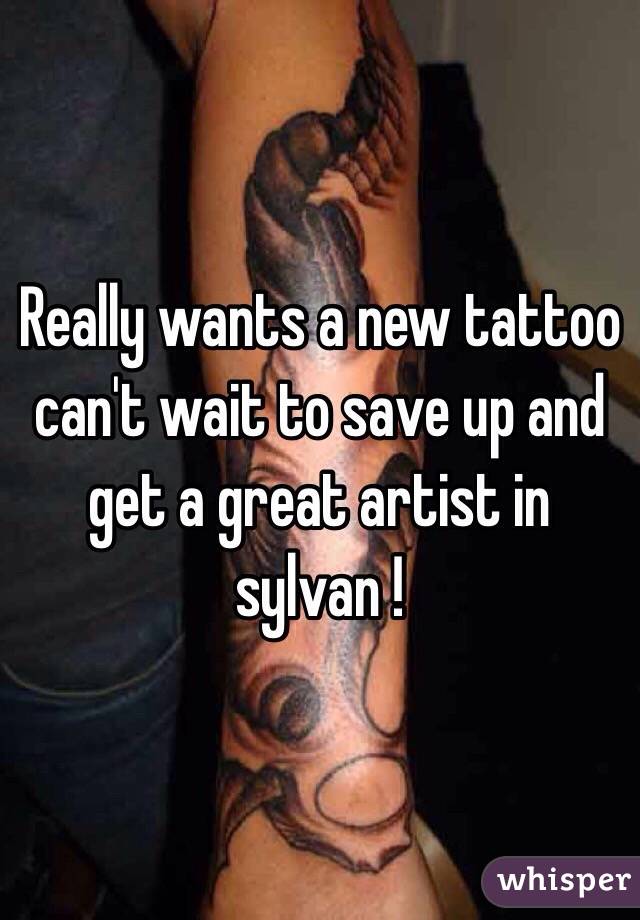 Really wants a new tattoo can't wait to save up and get a great artist in sylvan !