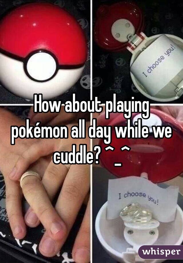 How about playing pokémon all day while we cuddle? ^_^