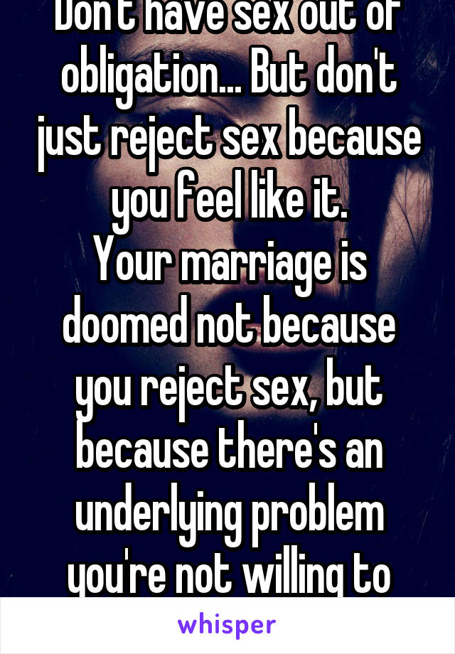 Don't have sex out of obligation... But don't just reject sex because you feel like it.
Your marriage is doomed not because you reject sex, but because there's an underlying problem you're not willing to solve.