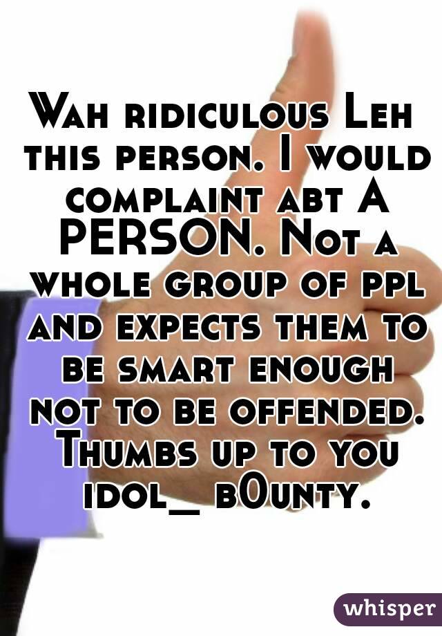 Wah ridiculous Leh this person. I would complaint abt A PERSON. Not a whole group of ppl and expects them to be smart enough not to be offended. Thumbs up to you idol_ b0unty.