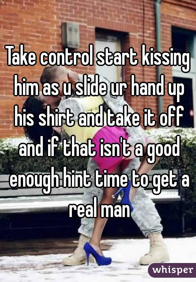 Take control start kissing him as u slide ur hand up his shirt and take it off and if that isn't a good enough hint time to get a real man