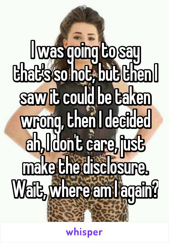 I was going to say that's so hot, but then I saw it could be taken wrong, then I decided ah, I don't care, just make the disclosure. Wait, where am I again?