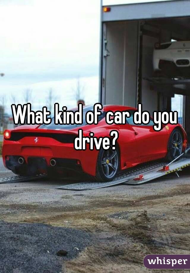 What kind of car do you drive?