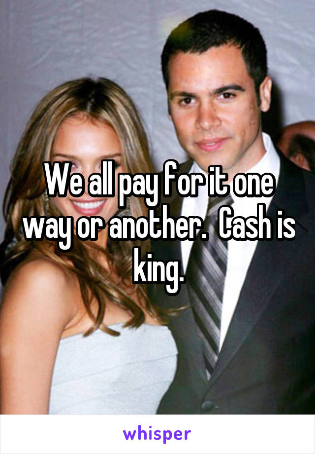 We all pay for it one way or another.  Cash is king.