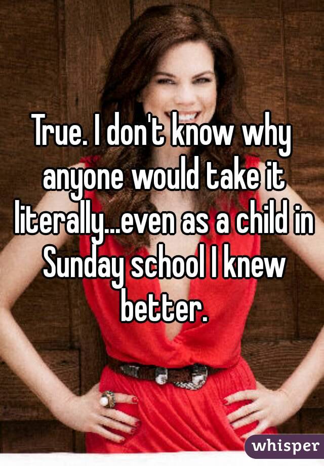 True. I don't know why anyone would take it literally...even as a child in Sunday school I knew better.