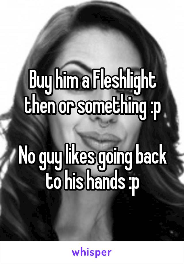 Buy him a Fleshlight then or something :p

No guy likes going back to his hands :p