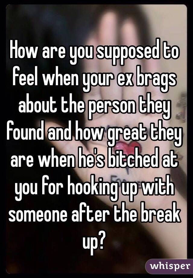 How are you supposed to feel when your ex brags about the person they found and how great they are when he's bitched at you for hooking up with someone after the break up? 
