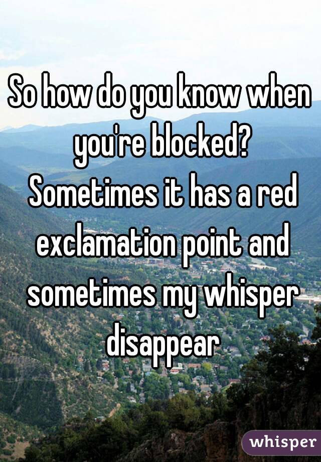 So how do you know when you're blocked? Sometimes it has a red exclamation point and sometimes my whisper disappear