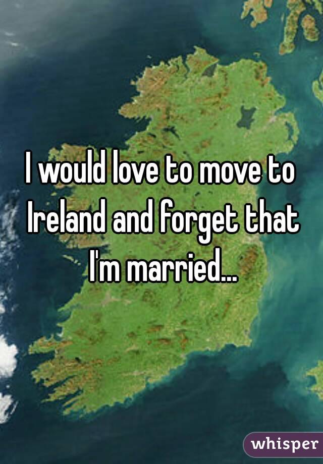 I would love to move to Ireland and forget that I'm married...