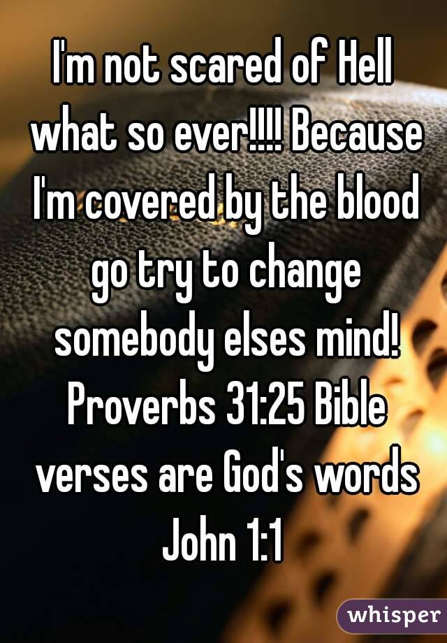 I'm not scared of Hell what so ever!!!! Because I'm covered by the blood go try to change somebody elses mind! Proverbs 31:25 Bible verses are God's words John 1:1 