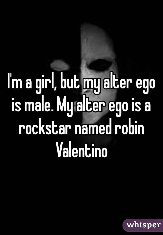I'm a girl, but my alter ego is male. My alter ego is a rockstar named robin Valentino 