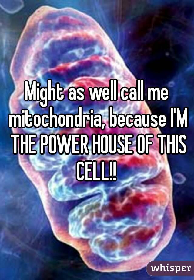 Might as well call me mitochondria, because I'M THE POWER HOUSE OF THIS CELL!! 