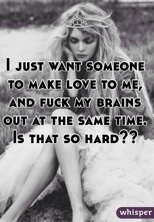 I just want someone to make love to me, and fuck my brains out at the same time. Is that so hard??