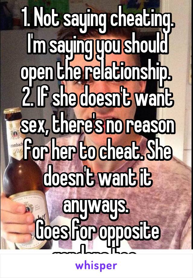 1. Not saying cheating. I'm saying you should open the relationship. 
2. If she doesn't want sex, there's no reason for her to cheat. She doesn't want it anyways. 
Goes for opposite genders too. 