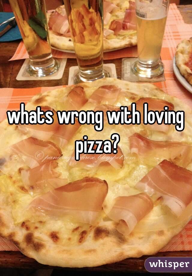 whats wrong with loving pizza?