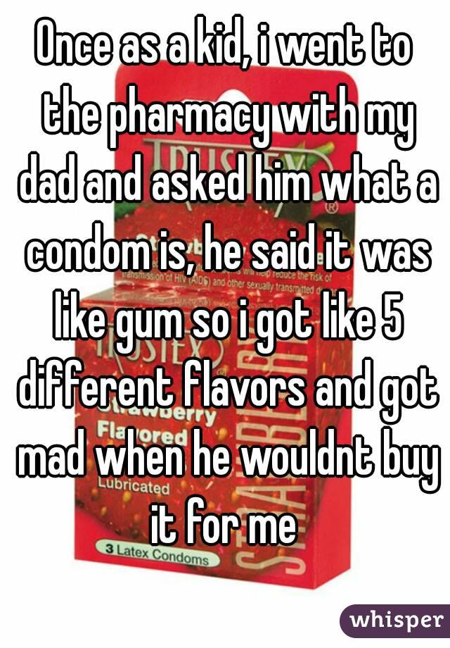 Once as a kid, i went to the pharmacy with my dad and asked him what a condom is, he said it was like gum so i got like 5 different flavors and got mad when he wouldnt buy it for me 
