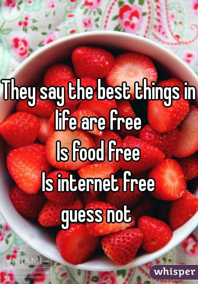 They say the best things in life are free 
Is food free
Is internet free
guess not 
