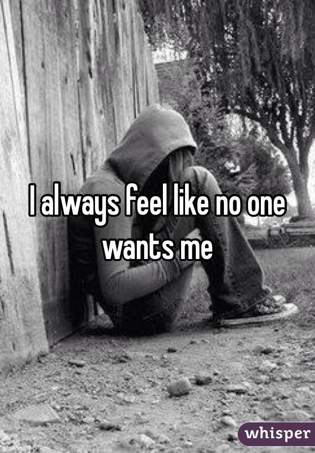 I always feel like no one wants me