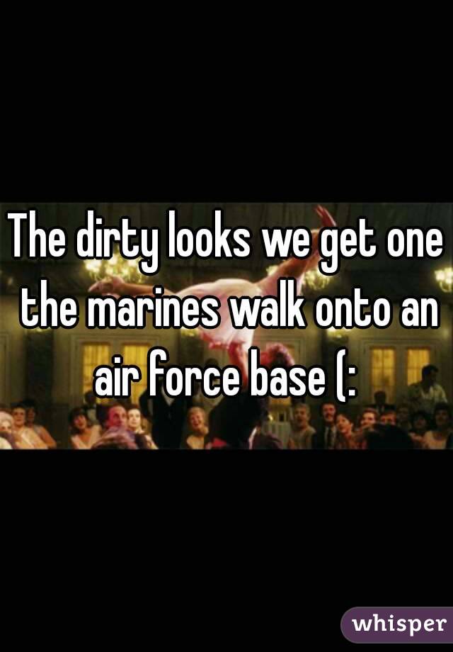 The dirty looks we get one the marines walk onto an air force base (: 