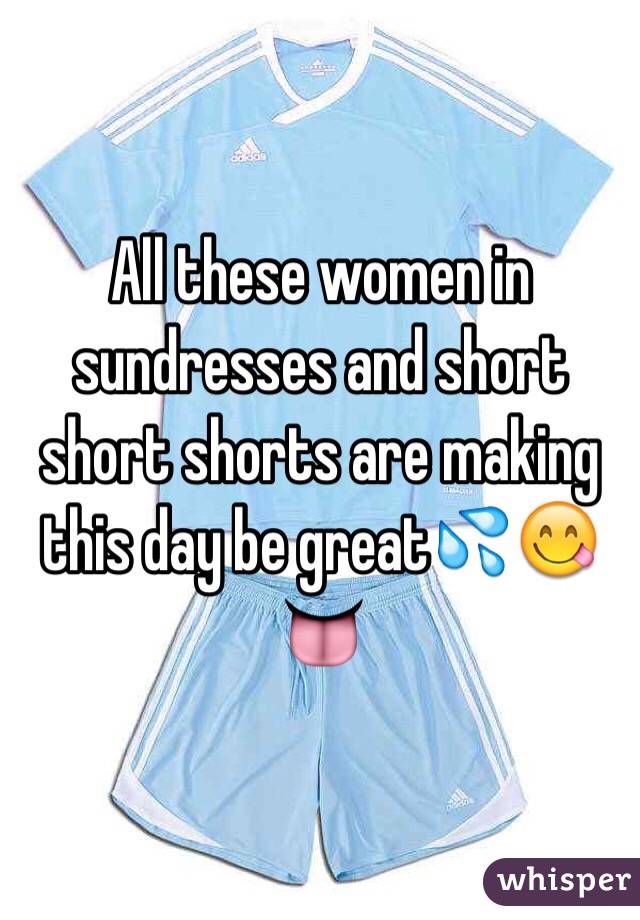 All these women in sundresses and short short shorts are making this day be great💦😋👅