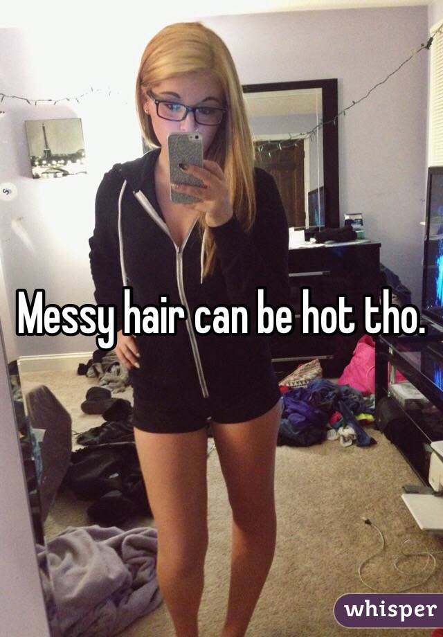 Messy hair can be hot tho. 