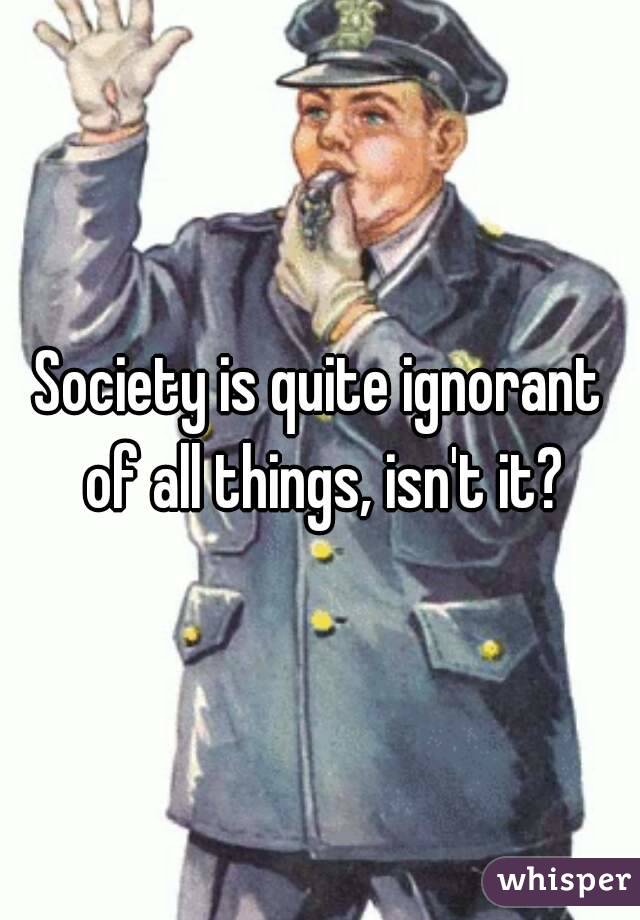 Society is quite ignorant of all things, isn't it?