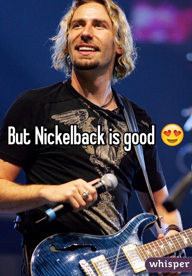But Nickelback is good 😍