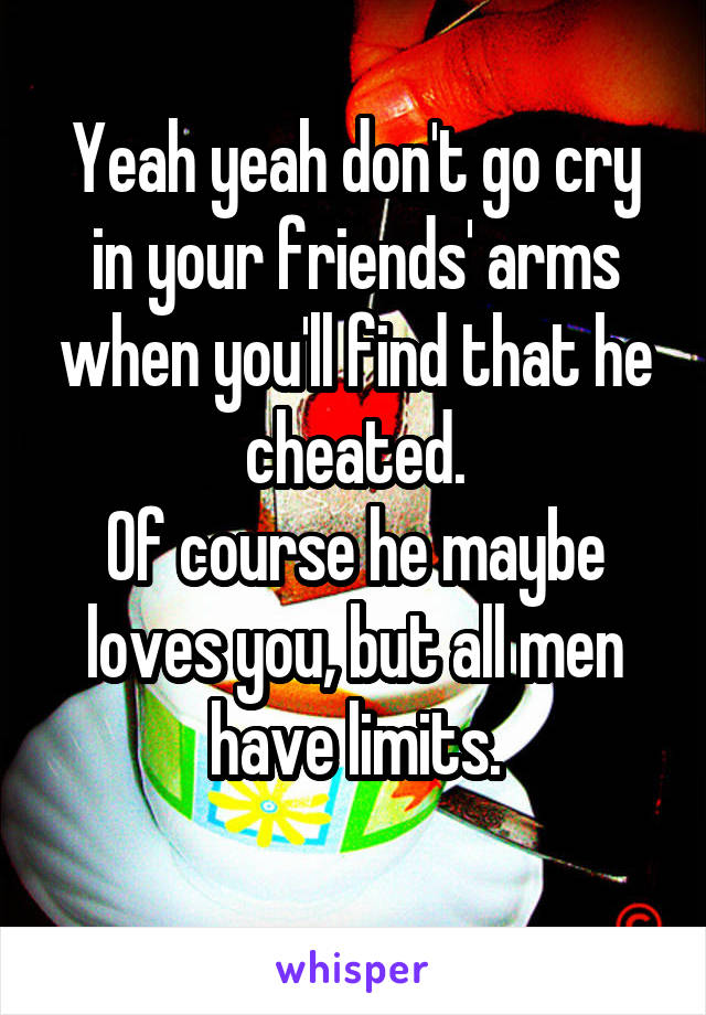 Yeah yeah don't go cry in your friends' arms when you'll find that he cheated.
Of course he maybe loves you, but all men have limits.
