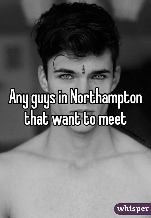 Any guys in Northampton that want to meet