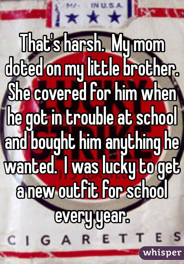 That's harsh.  My mom doted on my little brother.  She covered for him when he got in trouble at school and bought him anything he wanted.  I was lucky to get a new outfit for school every year.  