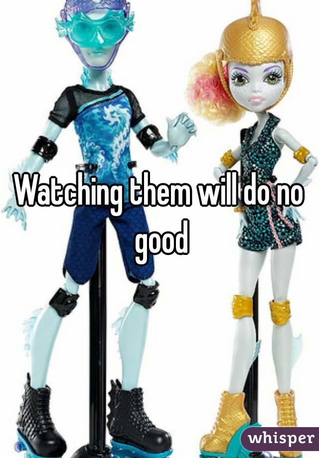 Watching them will do no good