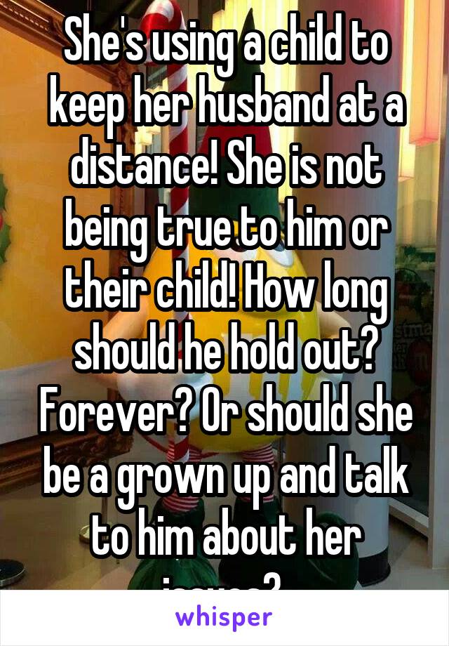 She's using a child to keep her husband at a distance! She is not being true to him or their child! How long should he hold out? Forever? Or should she be a grown up and talk to him about her issues? 