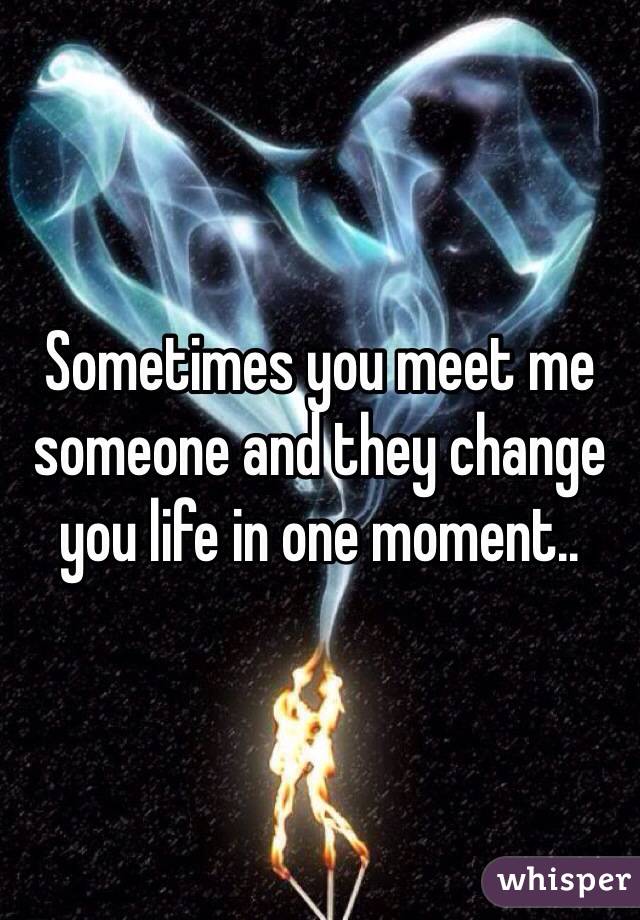 Sometimes you meet me someone and they change you life in one moment.. 