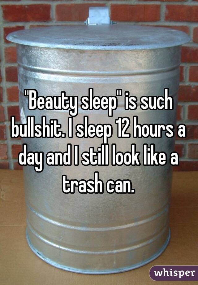 "Beauty sleep" is such bullshit. I sleep 12 hours a day and I still look like a trash can. 