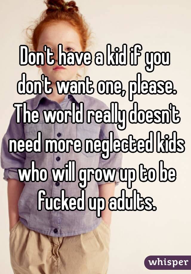 Don't have a kid if you don't want one, please. The world really doesn't need more neglected kids who will grow up to be fucked up adults.