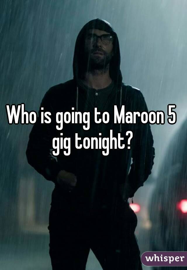 Who is going to Maroon 5 gig tonight?