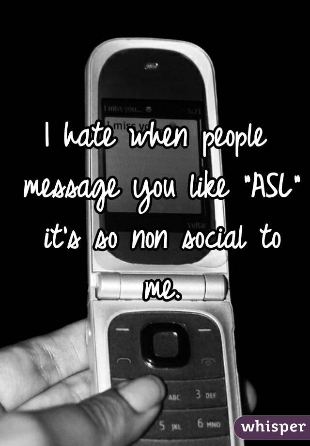 I hate when people message you like "ASL" it's so non social to me.