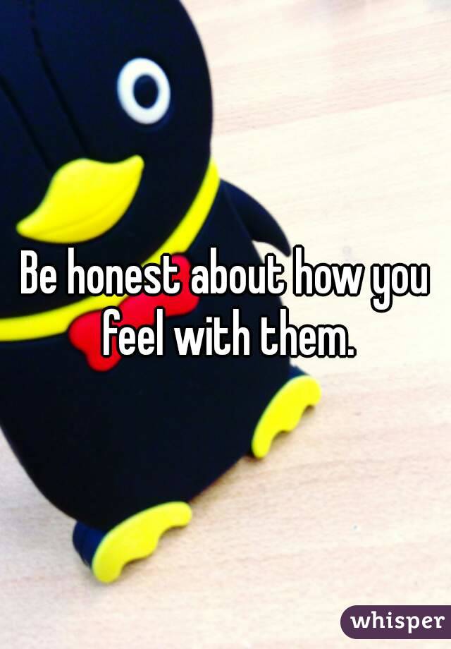 Be honest about how you feel with them.