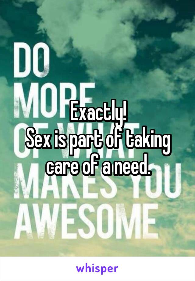 Exactly!
Sex is part of taking care of a need.