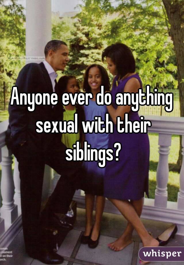 Anyone ever do anything sexual with their siblings?