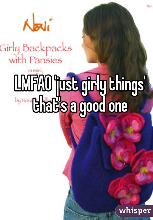 LMFAO 'just girly things' that's a good one