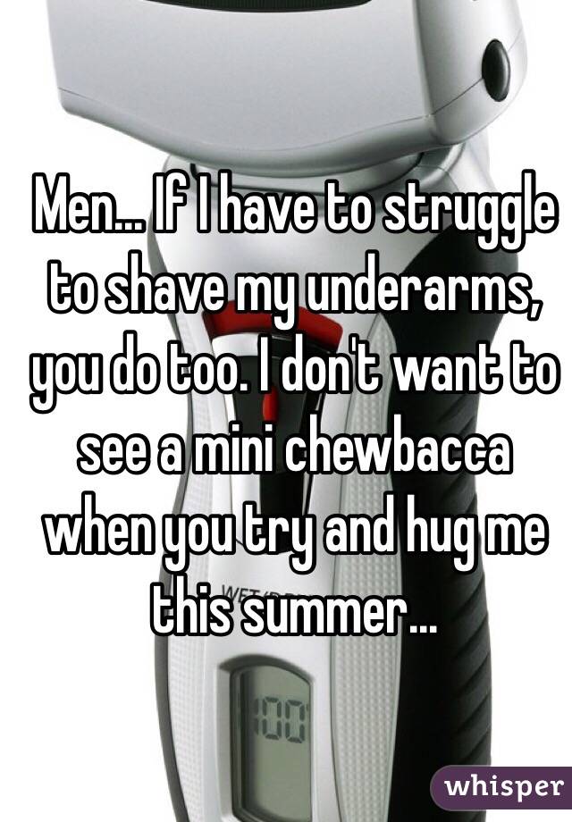 Men... If I have to struggle to shave my underarms, you do too. I don't want to see a mini chewbacca when you try and hug me this summer...