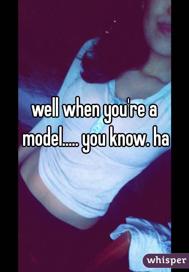well when you're a model..... you know. ha
