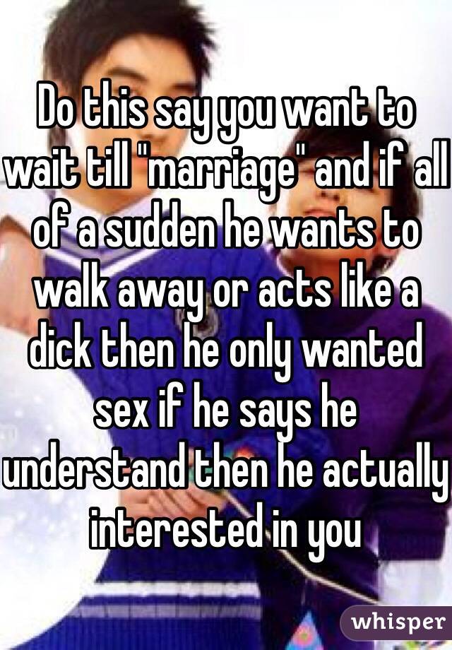 Do this say you want to wait till "marriage" and if all of a sudden he wants to walk away or acts like a dick then he only wanted sex if he says he understand then he actually interested in you