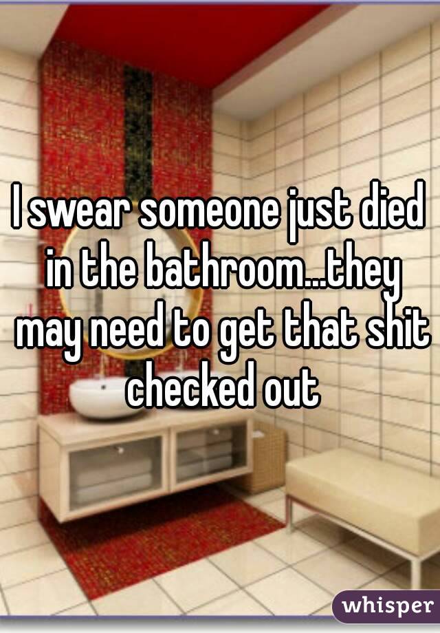 I swear someone just died in the bathroom...they may need to get that shit checked out