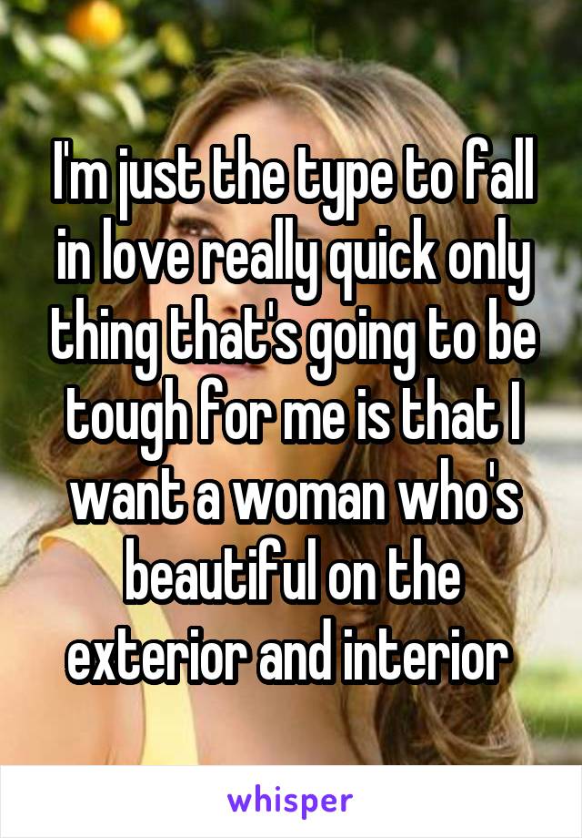 I'm just the type to fall in love really quick only thing that's going to be tough for me is that I want a woman who's beautiful on the exterior and interior 