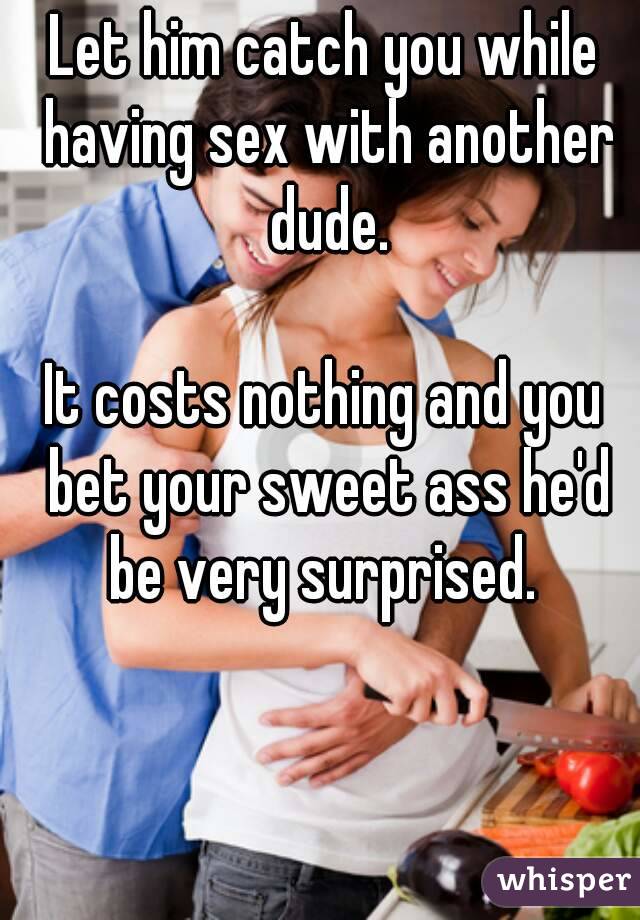 Let him catch you while having sex with another dude.

It costs nothing and you bet your sweet ass he'd be very surprised. 